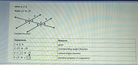 Givenc a parallel b
Prove: ∠ 1 ~ ∠ T
Complete the proof. 
Statements Reasons 
1. abeginvmatrix endvmatrix b given 
2. ∠ 1≌ ∠ 5 corresponding angles theorem 
3. ∠ 1vee ≌ ∠ 7 vertical angles theorem 
4. ∠ 1≌ ∠ □ transitive property of congruence