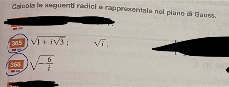 Calcola le seguenti radici e rappresentale nel piano di Gauss. 
365 sqrt(1+isqrt 3); sqrt(i). 
366 sqrt(-frac 6)i