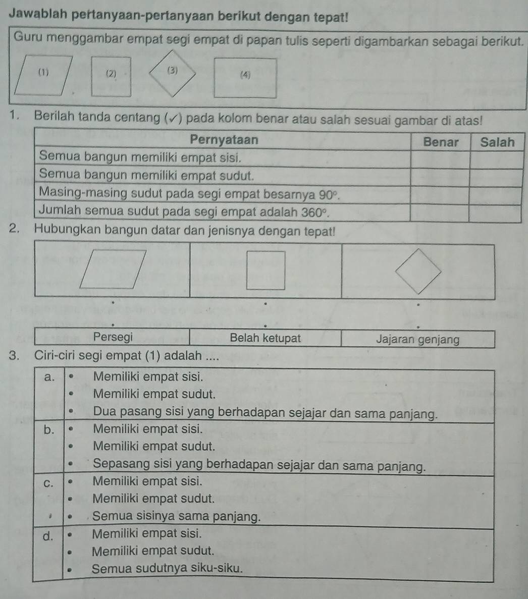 Jawablah pertanyaan-pertanyaan berikut dengan tepat!
Guru menggambar empat segi empat di papan tulis seperti digambarkan sebagai berikut.
1. Berilah tanda centang ( (√) pada kolom benar atau salah sesuai gambar di atas!
an tepat!
3