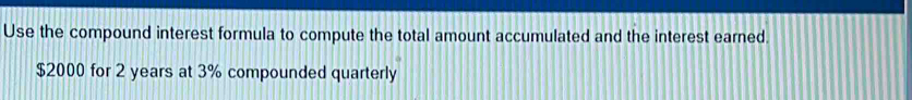 Use the compound interest formula to compute the total amount accumulated and the interest earned.
$2000 for 2 years at 3% compounded quarterly