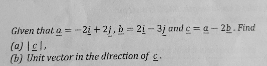 Given that _ a=-2_ i+2_ j, _ b=2_ i-3_ j and _ c=_ a-2_ b. Find 
(a) |_ c|, 
(b) Unit vector in the direction of c.