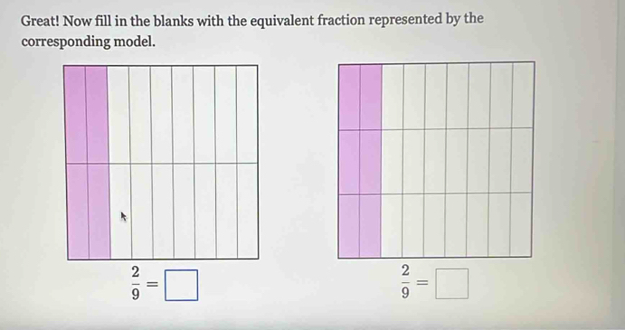 Great! Now fill in the blanks with the equivalent fraction represented by the 
corresponding model.
 2/9 =□
 2/9 =□