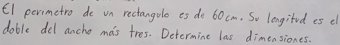 E1 perimetro de on rectangolo es de 60 cm. So longitod es el 
dable del ancho mas tres. Determine las dimensiones.