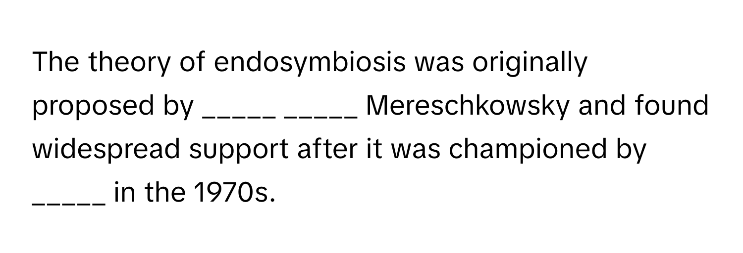 The theory of endosymbiosis was originally proposed by _____ _____ Mereschkowsky and found widespread support after it was championed by _____ in the 1970s.