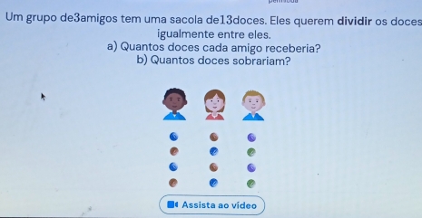 Um grupo de3amigos tem uma sacola de13doces. Eles querem dividir os doces 
igualmente entre eles. 
a) Quantos doces cada amigo receberia? 
b) Quantos doces sobrariam?