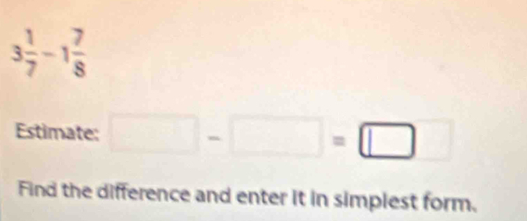 3 1/7 -1 7/8 
Estimate: □ -□ =□
Find the difference and enter it in simplest form.