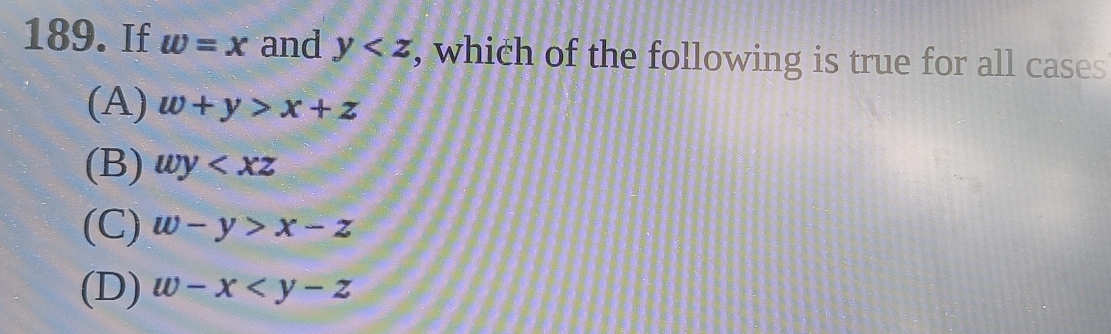 If w=x and y , which of the following is true for all cases
(A) w+y>x+z
(B) wy
(C) w-y>x-z
(D) w-x