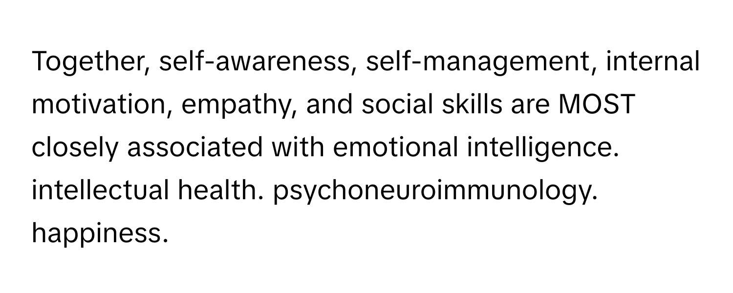 Together, self-awareness, self-management, internal motivation, empathy, and social skills are MOST closely associated with emotional intelligence. intellectual health. psychoneuroimmunology. happiness.