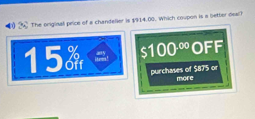 The original price of a chandeller is $914.00. Which coupon is a better deal?
any
a 100^(.00)OFF
15 item!
purchases of $875 or
more