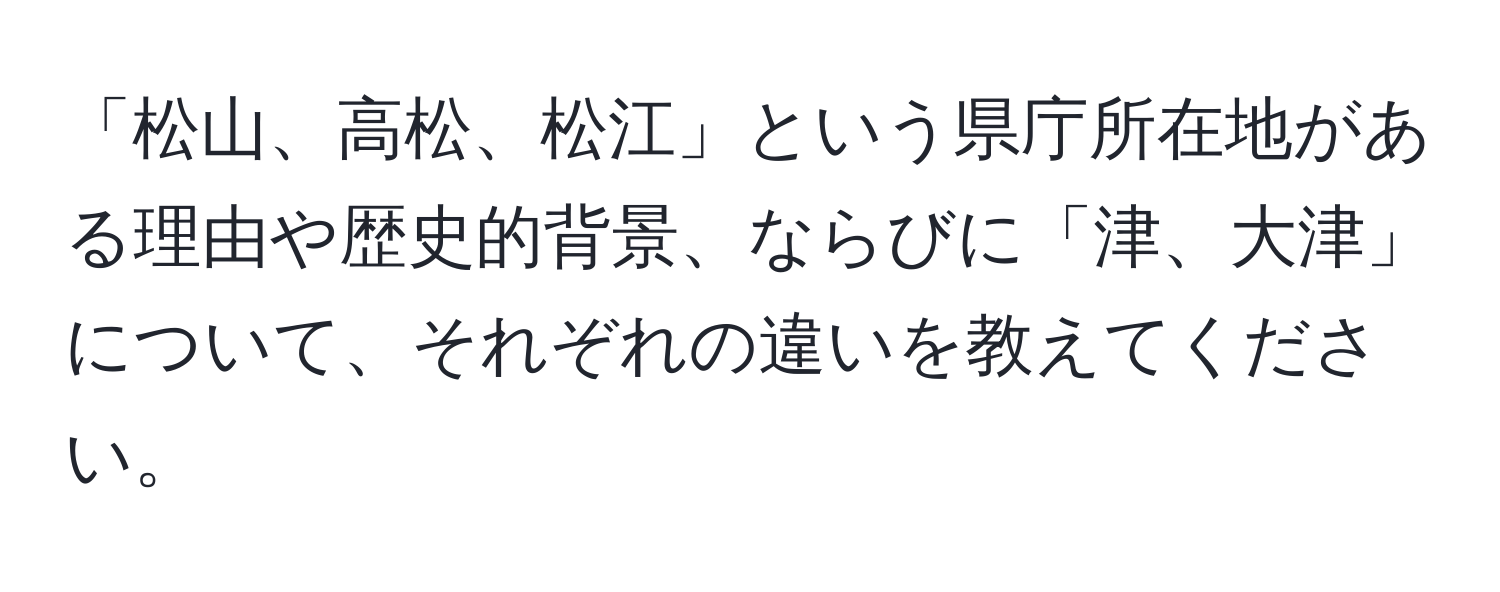 「松山、高松、松江」という県庁所在地がある理由や歴史的背景、ならびに「津、大津」について、それぞれの違いを教えてください。