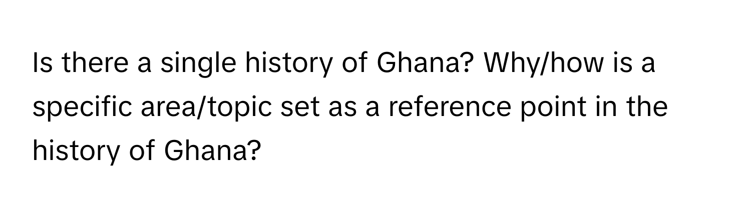 Is there a single history of Ghana? Why/how is a specific area/topic set as a reference point in the history of Ghana?