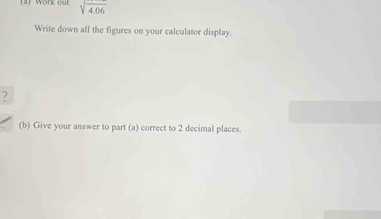 Work out sqrt(frac )4.06
Write down all the figures on your calculator display. 
? 
(b) Give your answer to part (a) correct to 2 decimal places.