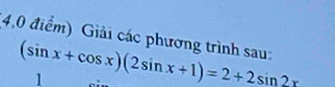 4,0 điểm) Giải các phương trình sau: (sin x+cos x)(2sin x+1)=2+2sin 2x
1