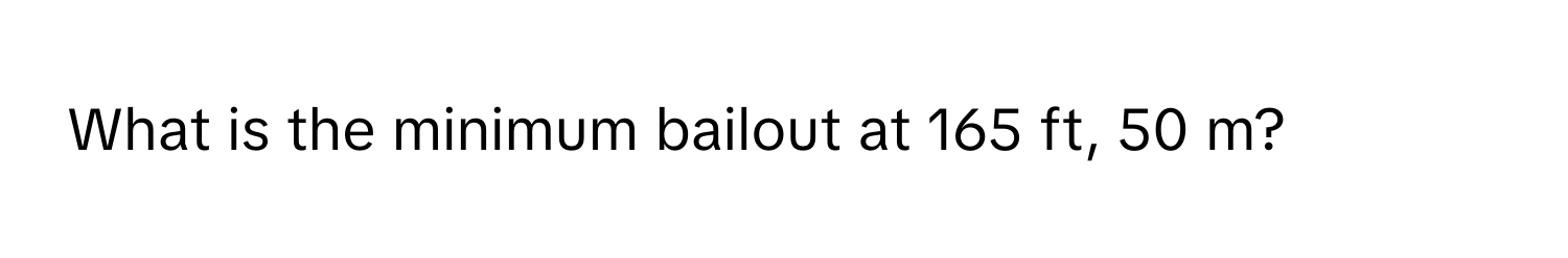 What is the minimum bailout at 165 ft, 50 m?