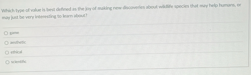 Which type of value is best defned as the joy of making new discoveries about wildlife species that may help humans, or
may just be very interesting to learn about?
game
aesthetic
ethical
scientifc