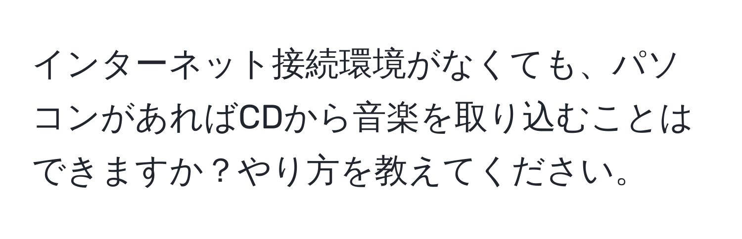 インターネット接続環境がなくても、パソコンがあればCDから音楽を取り込むことはできますか？やり方を教えてください。