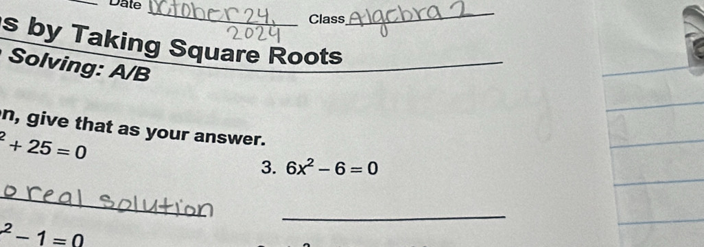 Date 
_ 
Class 
_ 
s by Taking Square Roots 
Solving: A/B 
_ 
n, give that as your answer.
^2+25=0
3. 6x^2-6=0
_ 
_^2-1=0