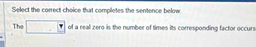 Select the correct choice that completes the sentence below 
The □ 7 of a real zero is the number of times its corresponding factor occurs