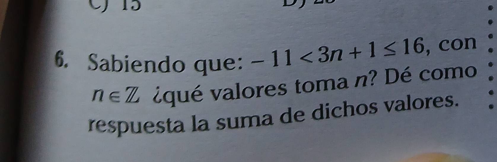 15
6. Sabiendo que:
-11<3n+1≤ 16 , con
n∈ Z viqué valores toma n? Dé como 
respuesta la suma de dichos valores.