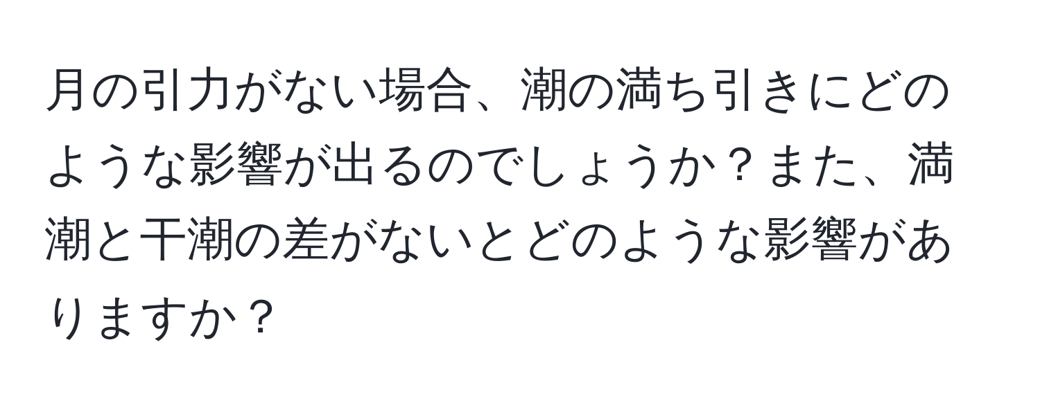 月の引力がない場合、潮の満ち引きにどのような影響が出るのでしょうか？また、満潮と干潮の差がないとどのような影響がありますか？