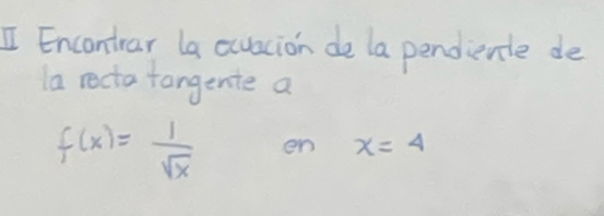 Encontrar la axuacion de la pendienle de 
la recta tangente a
f(x)= 1/sqrt(x)  en x=4