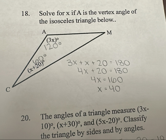 Solve for x if A is the vertex angle of
the isosceles triangle below..
20. The angles of a triangle measure (3x-
10)^circ ,(x+30)^circ  , and (5x-20)^circ . Classify
the triangle by sides and by angles.