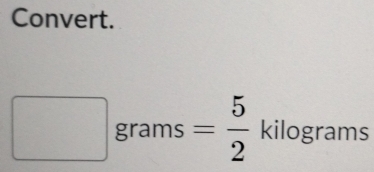 Convert.
□ grams = 5/2  kilograms