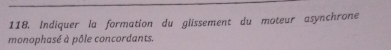 Indiquer la formation du glissement du moteur asynchrone 
monophasé à pôle concordants.