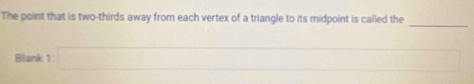 The point that is two-thirds away from each vertex of a triangle to its midpoint is called the 
_ 
Blank E□