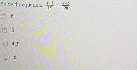 Solve the equation.  (x+3)/15 = (x+6)/20 
6
3
4.3 . 6