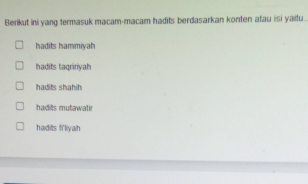 Berikut ini yang termasuk macam-macam hadits berdasarkan konten atau isi yaitu..
hadits hammiyah
hadits taqririyah
hadits shahih
hadits mutawatir
hadits fi'liyah