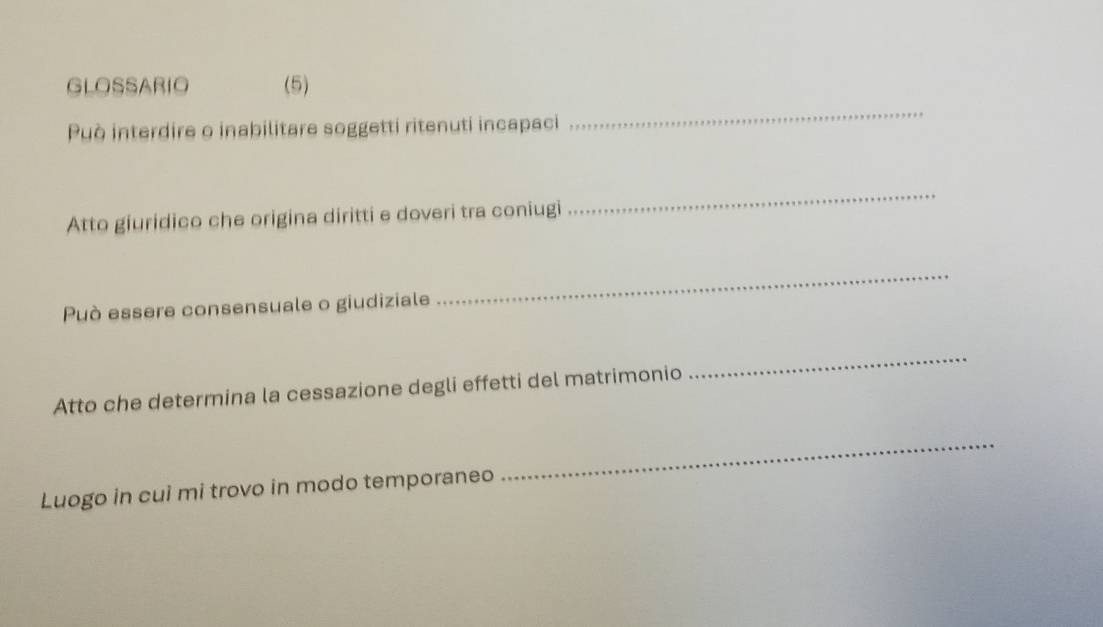 GLOSSARIO (5) 
Può interdire o inabilitare soggetti ritenuti incapaci 
_ 
Atto giuridico che origina diritti e doveri tra coniugi 
_ 
Può essere consensuale o giudiziale 
_ 
Atto che determnina la cessazione degli effetti del matrimonio 
_ 
Luogo in cui mi trovo in modo temporaneo 
_