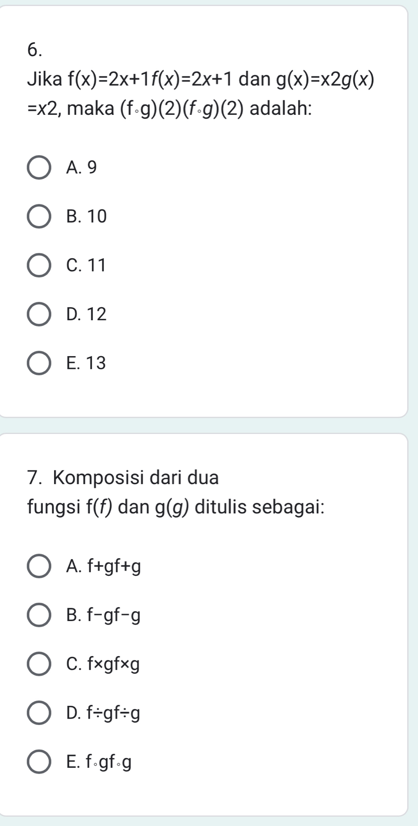 Jika f(x)=2x+1f(x)=2x+1 dan g(x)=x2g(x)
=x2 , maka (fcirc g)(2)(fcirc g)(2) adalah:
A. 9
B. 10
C. 11
D. 12
E. 13
7. Komposisi dari dua
fungsi f(f) dan g(g) ditulis sebagai:
A. f+gf+g
B. f-gf-g
C. f* gf* g
D. f/ gf/ g
E. fcirc gfcirc g