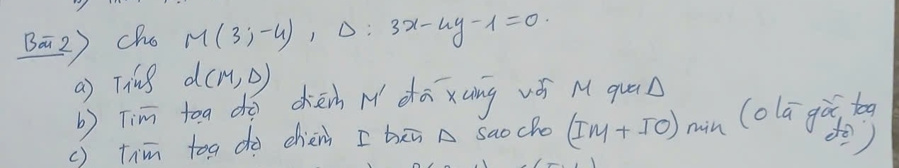 Ba2) cho M(3;-4), Delta :3x-4y-1=0. 
a) Ting d(M,D)
b) Tim toa do cièn N dā xung vǒ M quā 
() tim toa do chén I hī A saocho (IM+IO) min (olá gà to 
()