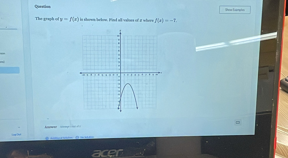 Question Show Examples 
The graph of y=f(x) is shown below. Find all values of æ where f(x)=-7. 
son 
ons) 
Answer Attempt i unt of 2 
Lag Out 
Additional Solution =.. No Solution