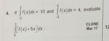 If ∈tlimits _(-3)^2f(x)dx=10 and ∈tlimits _(-3)^0f(x)dx=4, ,evaluate
CLONE
∈tlimits _0^2[f(x)+5x]dx. Mar 17 12