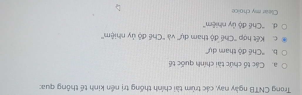 Trong CNTB ngày nay, các trùm tài chính thống trị nền kinh tế thông qua:
a. Các tổ chức tài chính quốc tế
b. 'Chế độ tham dự''
c. Kết hợp “Chế độ tham dự” và “Chế độ ủy nhiệm”
d. “Chế độ ủy nhiệm”
Clear my choice