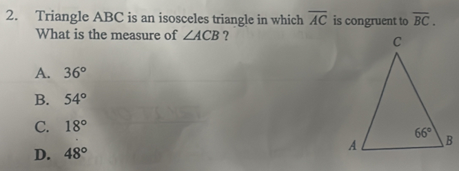 Triangle ABC is an isosceles triangle in which overline AC is congruent to overline BC.
What is the measure of ∠ ACB ?
A. 36°
B. 54°
C. 18°
D. 48°