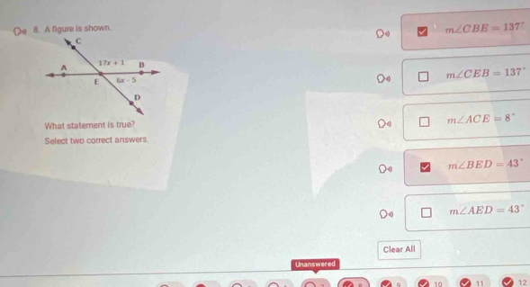 ) 8. A figure is shown.
m∠ CBE=137
m∠ CEB=137°
What statement is true?
m∠ ACE=8°
Select two correct answers
m∠ BED=43°
m∠ AED=43°
Clear All
Unanswered
10 11 12