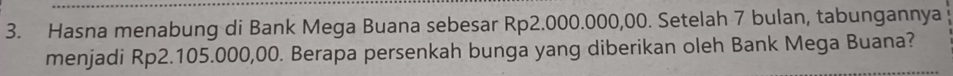 Hasna menabung di Bank Mega Buana sebesar Rp2.000.000,00. Setelah 7 bulan, tabungannya 
menjadi Rp2.105.000,00. Berapa persenkah bunga yang diberikan oleh Bank Mega Buana?