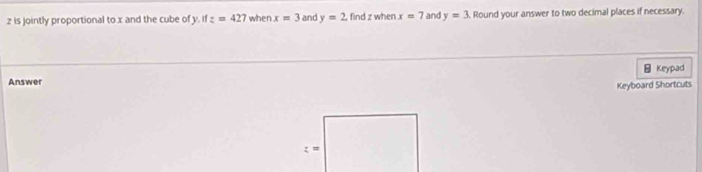 is jointly proportional to x and the cube of y. if z=427 when x=3 and y=2. find z when x=7 and y=3. Round your answer to two decimal places if necessary.
Answer - Keypad
Keyboard Shortcuts