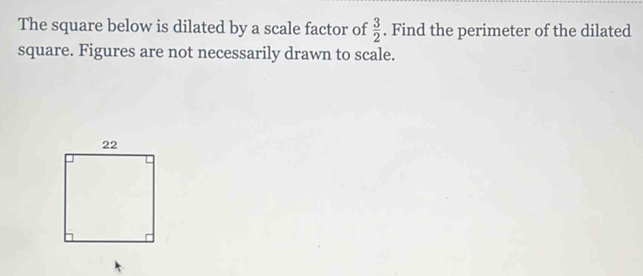 The square below is dilated by a scale factor of  3/2 . Find the perimeter of the dilated 
square. Figures are not necessarily drawn to scale.