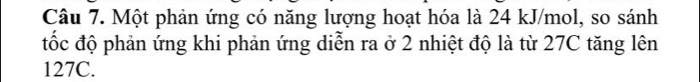 Một phản ứng có năng lượng hoạt hóa là 24 kJ/mol, so sánh 
tốc độ phản ứng khi phản ứng diễn ra ở 2 nhiệt độ là từ 27C tăng lên
127C.