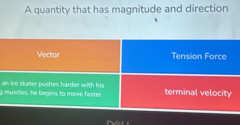 A quantity that has magnitude and direction
Vector Tension Force
an ice skater pushes harder with his
g muscles, he begins to move faster.
terminal velocity