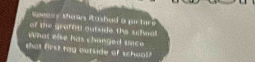 Speee y shaws itashad a pictur 
of the graffip outside the school 
What elke has changed unce 
that first tay outside of school?