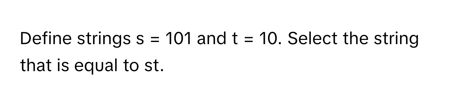 Define strings  s = 101 and t = 10. Select the string that is equal to st.