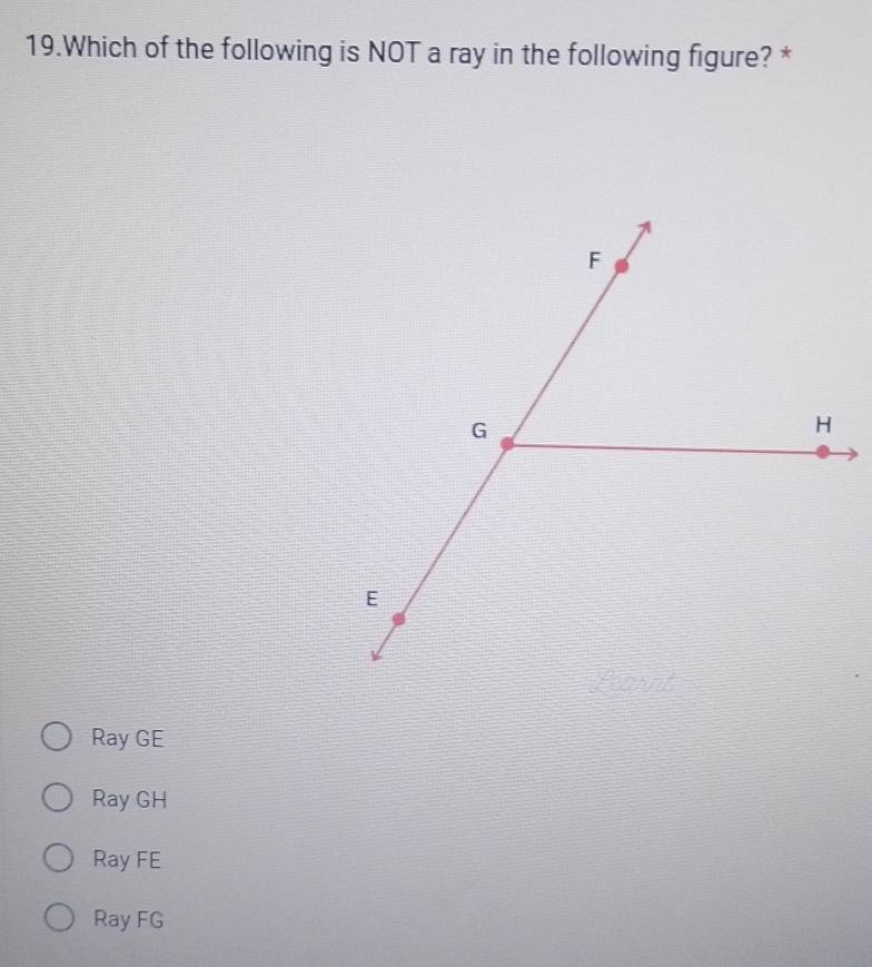 Which of the following is NOT a ray in the following figure? *
Ray GE
Ray GH
Ray FE
Ray FG