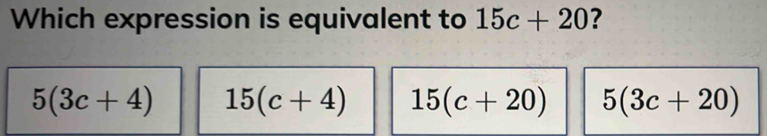 Which expression is equivalent to 15c+20 ?
5(3c+4) 15(c+4) 15(c+20) 5(3c+20)