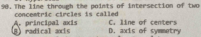 The line through the points of intersection of two
concentric circles is called
A. principal axis C. line of centers
B) radical axis D. axis of symmetry