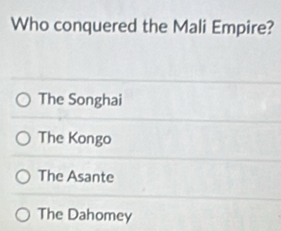 Who conquered the Mali Empire?
The Songhai
The Kongo
The Asante
The Dahomey